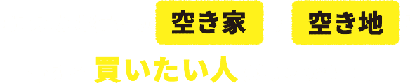 あなたがお持ちの空き家や空き地今すぐ買いたい人がいるかも